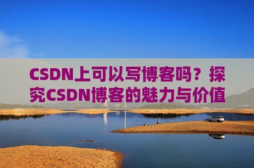 CSDN上可以写博客吗？探究CSDN博客的魅力与价值